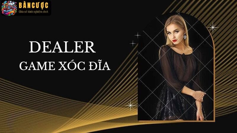 Dealer trong game xóc đĩa là gì? Hé lộ bí mật về dealer