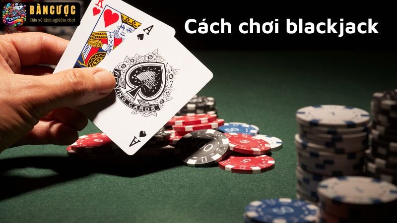 Hướng dẫn chi tiết cách chơi blackjack như chuyên gia